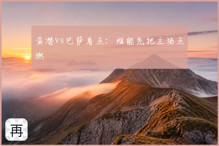 黄潜vs巴萨看点：谁能先把主场点燃