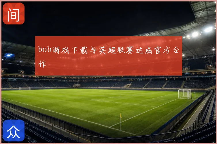 bob游戏下载与英超联赛达成官方合作