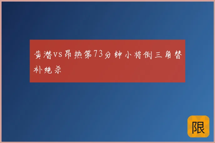 黄潜vs昂热第73分钟小将倒三角替补绝杀
