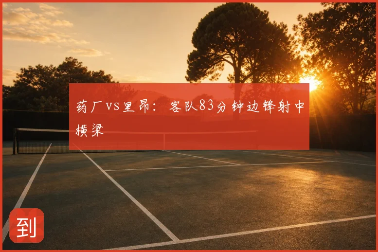 药厂vs里昂：客队83分钟边锋射中横梁